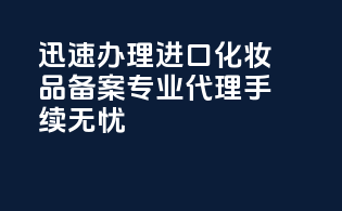 迅速办理进口化妆品备案，专业代理手续无忧