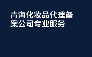 青海化妆品代理备案公司，专业服务