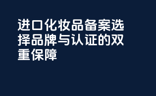 进口化妆品备案选择：品牌与认证的双重保障