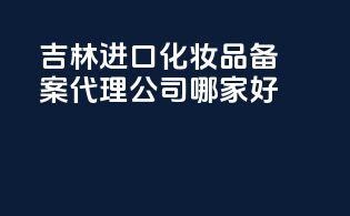 吉林进口化妆品备案代理公司哪家好