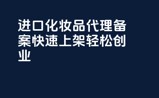 进口化妆品代理备案，快速上架，轻松创业！