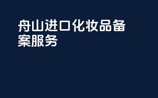 舟山进口化妆品备案服务