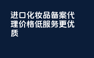 进口化妆品备案代理，价格低，服务更优质！