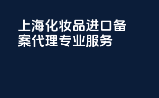上海化妆品进口备案代理专业服务