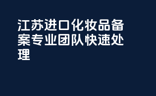 江苏进口化妆品备案，专业团队，快速处理