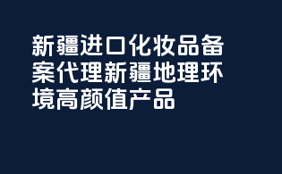 新疆进口化妆品备案代理，新疆地理环境，高颜值产品