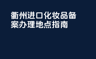 衢州进口化妆品备案办理地点指南