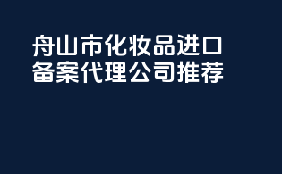 舟山市化妆品进口备案代理公司推荐