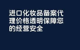 进口化妆品备案代理价格透明，保障您的经营安全