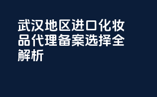 武汉地区进口化妆品代理备案选择全解析