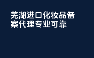 芜湖进口化妆品备案代理，专业可靠