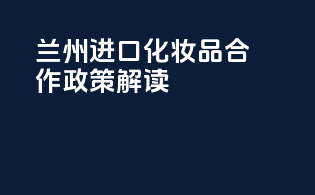 兰州进口化妆品合作政策解读
