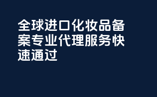 全球进口化妆品备案，专业代理服务，快速通过