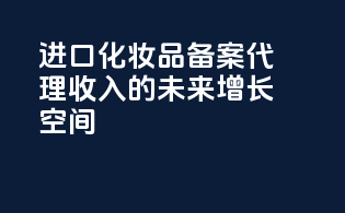 进口化妆品备案代理收入的未来增长空间