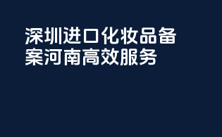 深圳进口化妆品备案，河南高效服务
