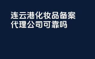 连云港化妆品备案，代理公司可靠吗？