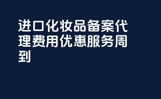 进口化妆品备案代理，费用优惠，服务周到