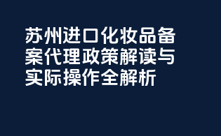 苏州进口化妆品备案代理，政策解读与实际操作全解析！