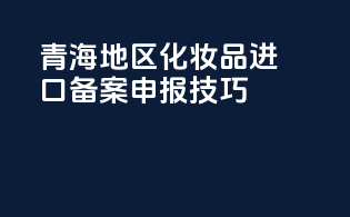 青海地区化妆品进口备案申报技巧