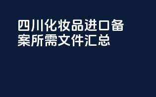 四川化妆品进口备案所需文件汇总