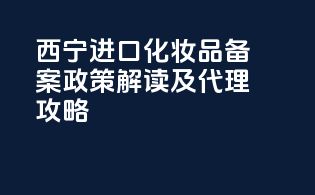 西宁进口化妆品备案政策解读及代理攻略