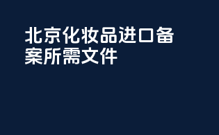 北京化妆品进口备案所需文件