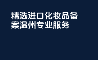 精选进口化妆品备案，温州专业服务