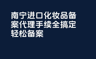 南宁进口化妆品备案代理，手续全搞定，轻松备案！