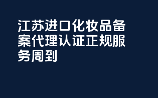 江苏进口化妆品备案代理，认证正规，服务周到