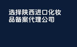 选择陕西进口化妆品备案代理公司