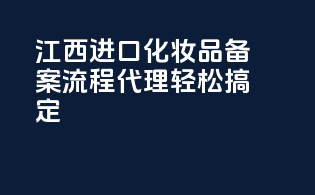 江西进口化妆品备案流程，代理轻松搞定！