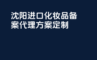 沈阳进口化妆品备案代理方案定制