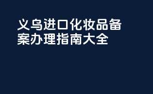 义乌进口化妆品备案办理指南大全