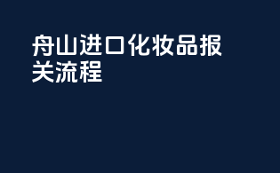 舟山进口化妆品报关流程