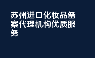 苏州进口化妆品备案代理机构，优质服务