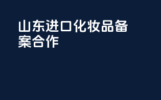 山东进口化妆品备案合作