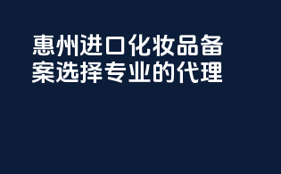惠州进口化妆品备案，选择专业的代理