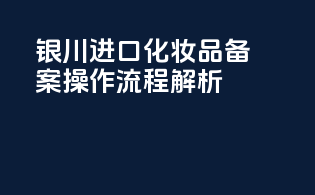 银川进口化妆品备案操作流程解析