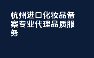 杭州进口化妆品备案，专业代理，品质服务