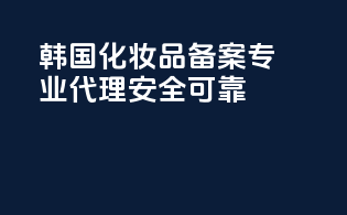 韩国化妆品备案，专业代理，安全可靠！