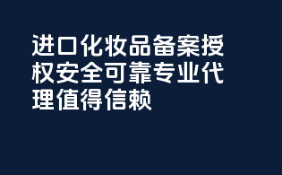 进口化妆品备案授权，安全可靠，专业代理，值得信赖！