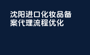 沈阳进口化妆品备案代理流程优化
