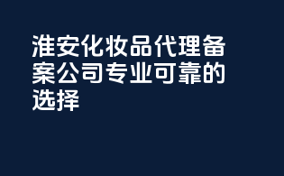 淮安化妆品代理备案公司，专业可靠的选择