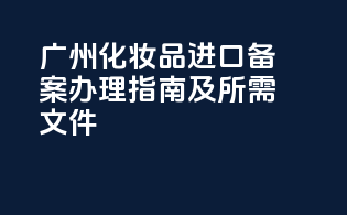 广州化妆品进口备案办理指南及所需文件