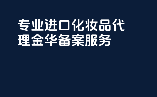 专业进口化妆品代理，金华备案服务