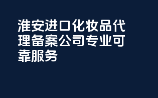淮安进口化妆品代理备案公司，专业可靠服务