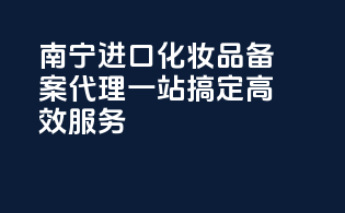 南宁进口化妆品备案代理，一站搞定，高效服务！