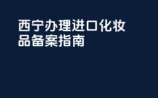 西宁办理进口化妆品备案指南