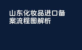 山东化妆品进口备案流程图解析