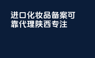 进口化妆品备案，可靠代理，陕西专注